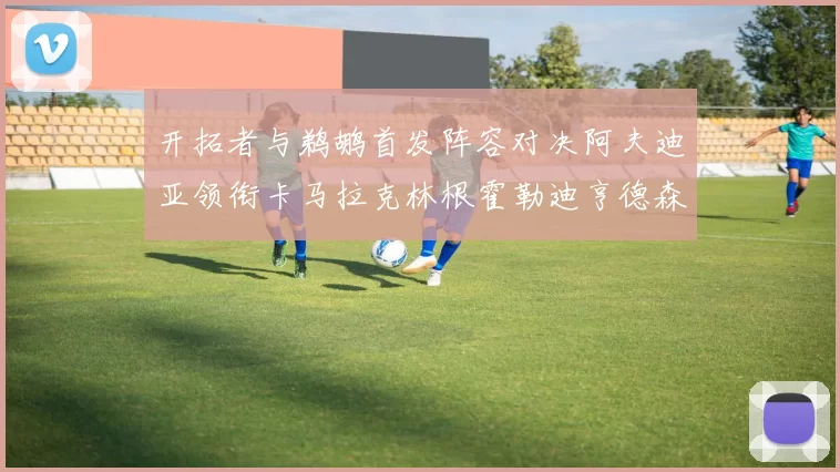 开拓者与鹈鹕首发阵容对决阿夫迪亚领衔卡马拉克林根霍勒迪亨德森出战