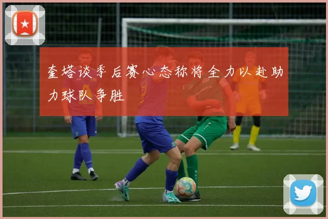 奎塔谈季后赛心态称将全力以赴助力球队争胜