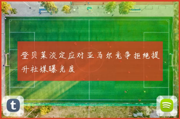 登贝莱淡定应对亚马尔竞争拒绝提升社媒曝光度