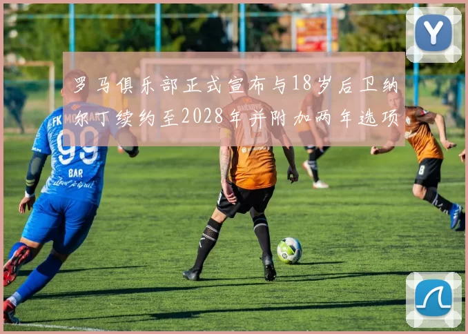 罗马俱乐部正式宣布与18岁后卫纳尔丁续约至2028年并附加两年选项