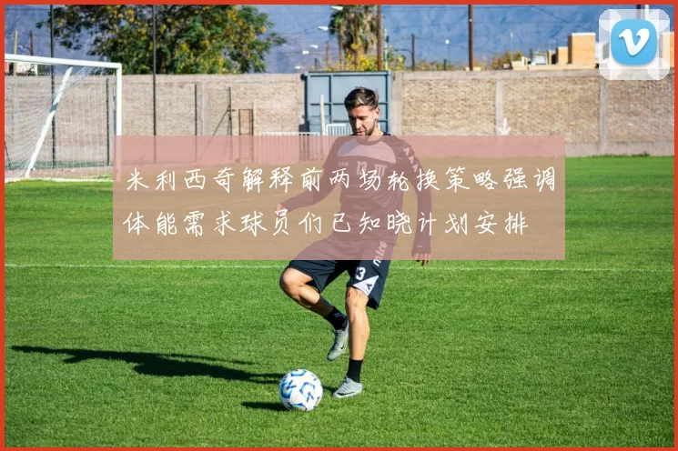 米利西奇解释前两场轮换策略强调体能需求球员们已知晓计划安排
