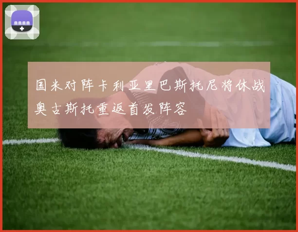 国米对阵卡利亚里巴斯托尼将休战奥古斯托重返首发阵容