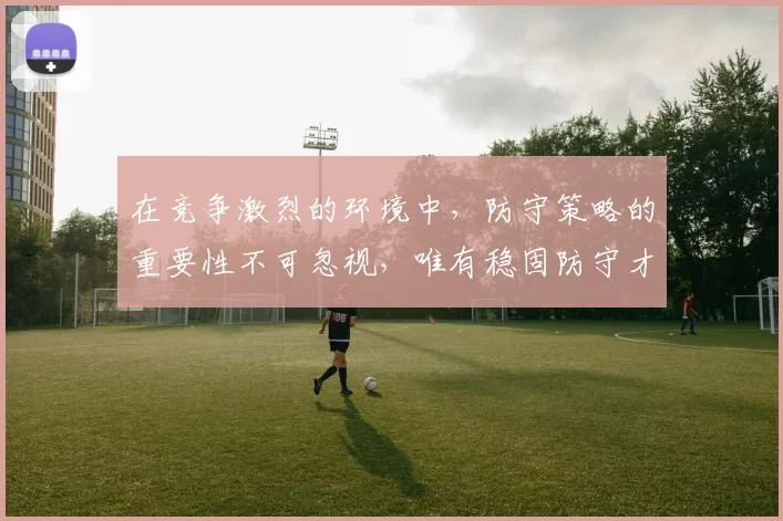 在竞争激烈的环境中，防守策略的重要性不可忽视，唯有稳固防守才能赢得胜利