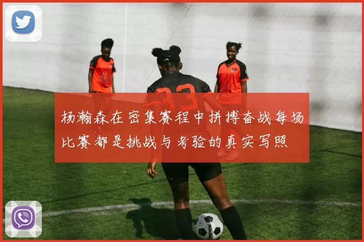 杨瀚森在密集赛程中拼搏奋战每场比赛都是挑战与考验的真实写照