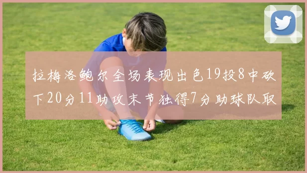 拉梅洛鲍尔全场表现出色19投8中砍下20分11助攻末节独得7分助球队取胜