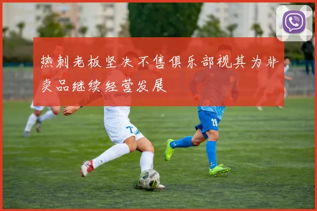 热刺老板坚决不售俱乐部视其为非卖品继续经营发展