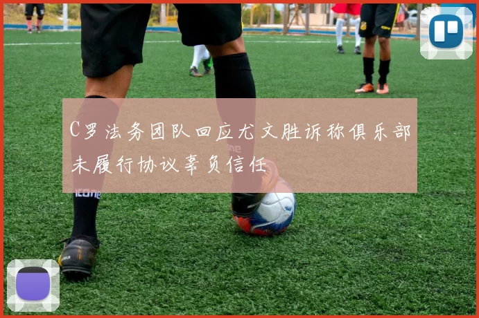 C罗法务团队回应尤文胜诉称俱乐部未履行协议辜负信任