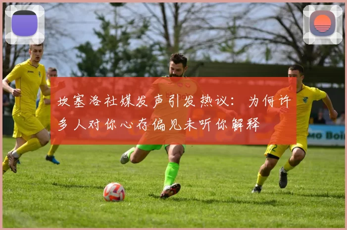坎塞洛社媒发声引发热议：为何许多人对你心存偏见未听你解释