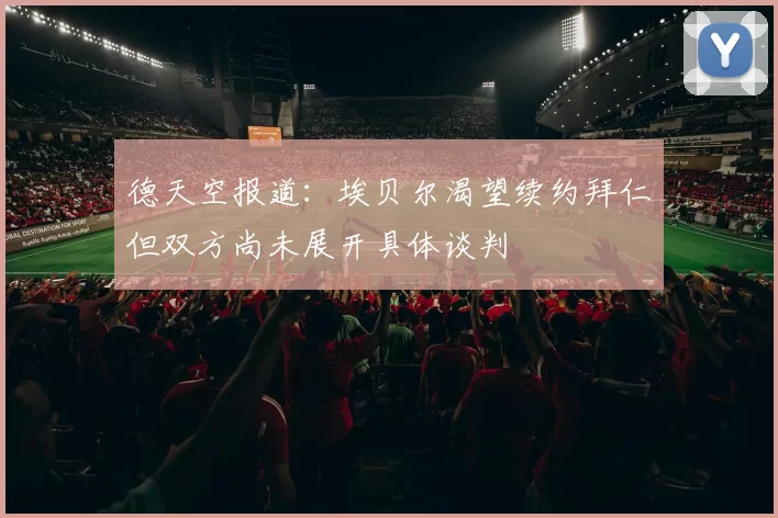 德天空报道：埃贝尔渴望续约拜仁但双方尚未展开具体谈判