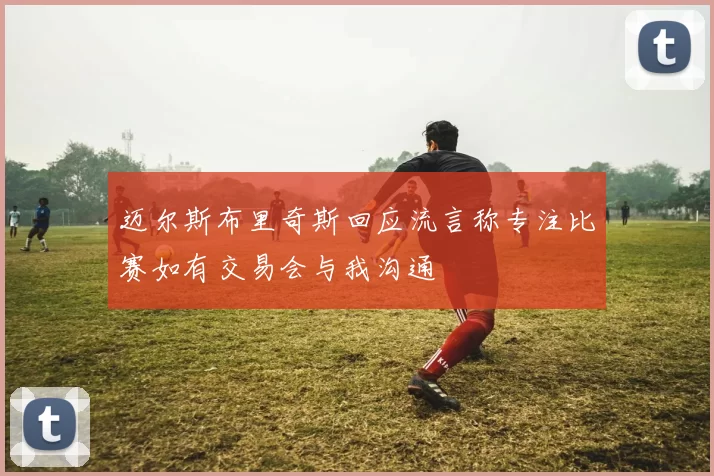 迈尔斯布里奇斯回应流言称专注比赛如有交易会与我沟通