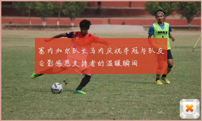 塞内加尔队长马内庆祝夺冠与队友合影感恩支持者的温暖瞬间