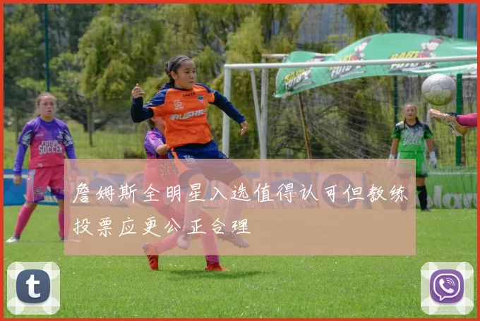 詹姆斯全明星入选值得认可但教练投票应更公正合理