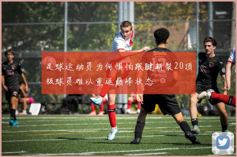 足球运动员为何惧怕跟腱断裂20顶级球员难以重返巅峰状态