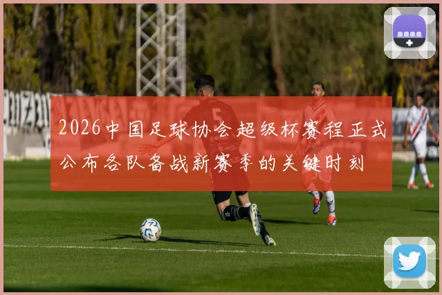 2026中国足球协会超级杯赛程正式公布各队备战新赛季的关键时刻